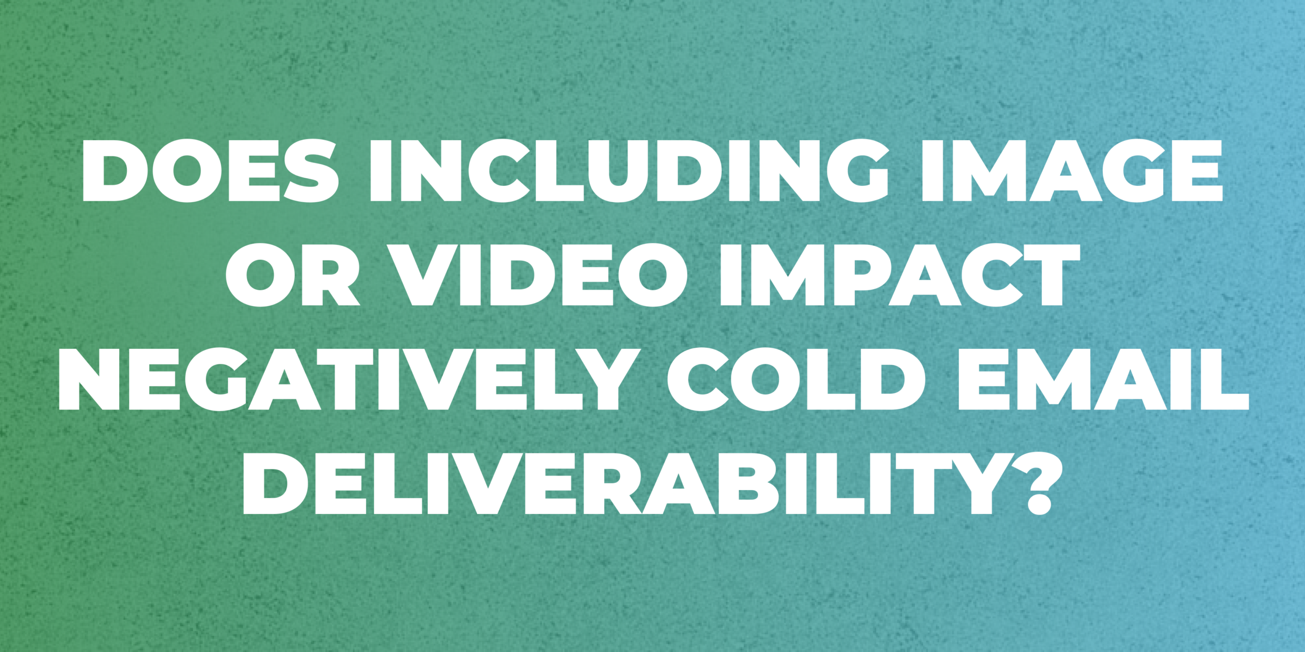 Does including image or video impact negatively cold email deliverability